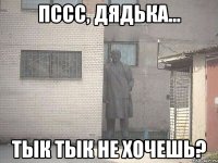 Пссс, Дядька... Тык Тык не хочешь?
