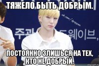 Тяжело быть добрым. Постоянно злишься на тех, кто не добрый.