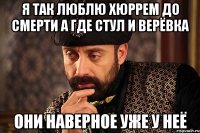 Я так люблю хюррем до смерти а где стул и верёвка Они наверное уже у неё