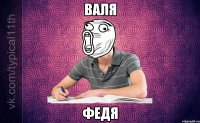 ВАЛя ФЕДя