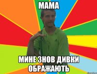 мама мине знов дивки ображають