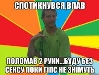 спотикнувся,впав поломав 2 руки...буду без сексу поки гіпс не знімуть