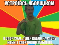 устроївсь уборщіком в спортзал...тепер кідаю на стєну меми з спортивних пабліків