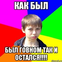 КАК БЫЛ БЫЛ ГОВНОМ ТАК И ОСТАЛСЯ!!!!