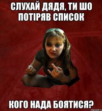 слухай дядя, ти шо потіряв список кого нада боятися?