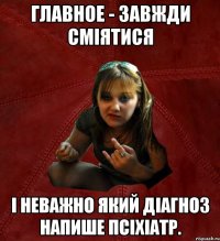 главное - завжди сміятися і неважно який діагноз напише псіхіатр.
