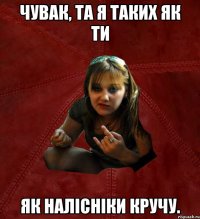 чувак, та я таких як ти як налісніки кручу.