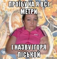 Проїбу ка я всі метри і назву Ігоря ПІСЬКОЙ