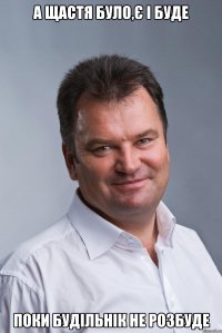 А щастя було,Є і буде поки будільнік не розбуде