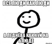 Все люди как люди а Леднёва как хуй на блюде