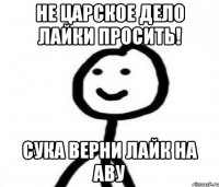 Не Царское дело лайки просить! Сука верни лайк на аву