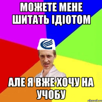 Можете мене шитать ідіотом але я вже хочу на учобу