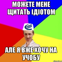 Можете мене щитать ідіотом але я вже хочу на учобу