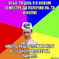 Усьо, та шоб я в новом семестре да получив Нб ,та ніколи! навіть якшо зломаю ногу всеодно приповзу на пари.!!!!