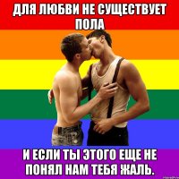 Для любви не существует пола И если ты этого еще не понял нам тебя жаль.