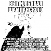 выпил бокал шампанского "здравствуй, двухметровый, мускулистый альфач с явными гомосексуальными наклонностями, а я тут посижу, тебя пособлазняю, а потом ты отвезёшь меня к себе домой, и мы просто ляжем спать, ок?