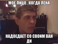 мое лицо , когда лена надоедает со своим ван ди