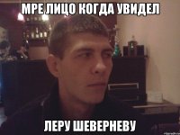мре лицо когда увидел леру шеверневу