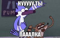 нууууу ты лааалка