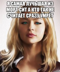 я самая лучьшая из морт сит а кто так не считает сразу умрёт 