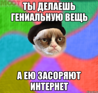 ты делаешь гениальную вещь а ею засоряют интернет