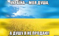 УКРАЇНА – моя душа, а душу я не продаю!