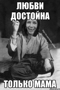 Любви достойна только мама