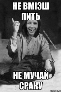 не вмiэш пить не мучай сраку