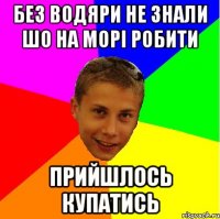 без водяри не знали шо на морі робити прийшлось купатись