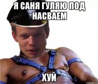 Я САНЯ ГУЛЯЮ ПОД НАСВАЕМ ХУЙ