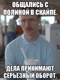 Общались с Полиной в скайпе. Дела принимают серьёзный оборот.