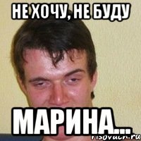 Не хочу, не буду Марина...