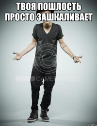 Твоя пошлость просто зашкаливает 