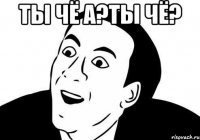 Ты чё а?ты чё? 