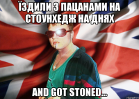 Їздили з пацанами на Стоунхедж на днях and got stoned...