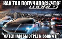 как так получилось что Caterham быстрее Nissan Gtr