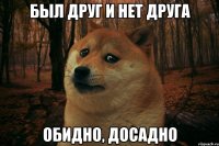 Был друг и нет друга Обидно, досадно