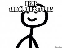 не че такой,конфеточка 