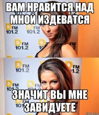 вам нравится над мной издеватся значит вы мне завидуете