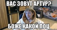 Вас зовут Артур? Боже какой поц