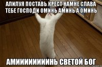алилуя поставь крест намне слава тебе господи оминь аминь а оминь амиииииииинь светой бог