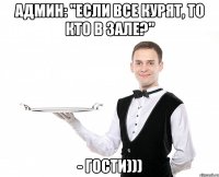 Админ: "Если все курят, то кто в зале?" - Гости)))