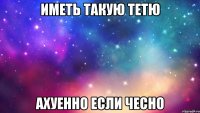 Иметь такую тетю ахуенно если чесно