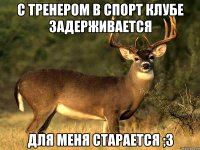 С тренером в спорт клубе задерживается Для меня старается ;3