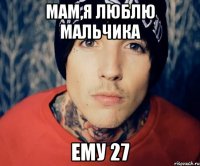 Мам,я люблю мальчика Ему 27