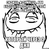 Сидишь и думаешь, Как будешь праздновать свой день рождения, Который через 3 дня