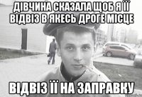 Дівчина сказала щоб я її відвіз в якесь дроге місце відвіз її на заправку