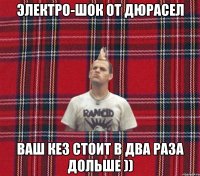 электро-шок от дюрасел ваш кез стоит в два раза дольше ))