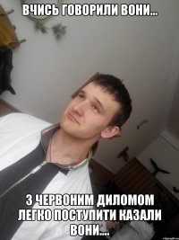Вчись говорили вони... з червоним диломом легко поступити казали вони....