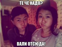 Те чё надо? Вали отсюда!
